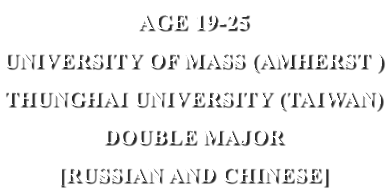 AGE 19-25 UNIVERSITY OF MASS (AMHERST ) THUNGHAI UNIVERSITY (TAIWAN) DOUBLE MAJOR [RUSSIAN AND CHINESE]