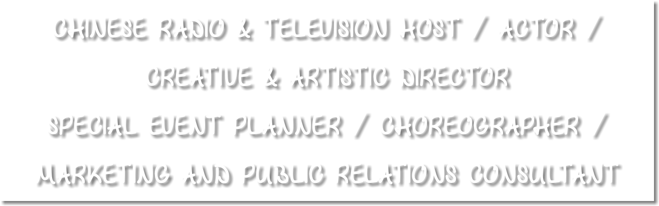 CHINESE RADIO & TELEVISION HOST / ACTOR / CREATIVE & ARTISTIC DIRECTOR SPECIAL EVENT PLANNER / CHOREOGRAPHER / MARKETING AND PUBLIC RELATIONS CONSULTANT 